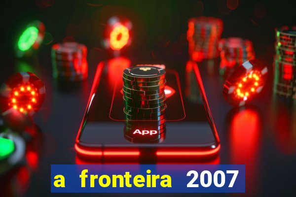 a fronteira 2007 filme completo dublado